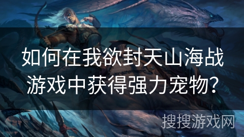 如何在我欲封天山海战游戏中获得强力宠物？