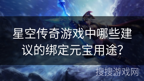 星空传奇游戏中哪些建议的绑定元宝用途？