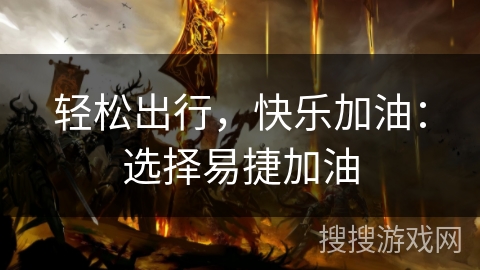 轻松出行，快乐加油：选择易捷加油