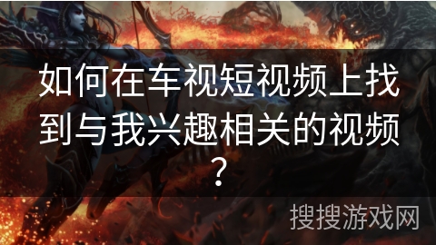 如何在车视短视频上找到与我兴趣相关的视频？
