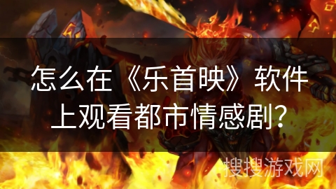 怎么在《乐首映》软件上观看都市情感剧？