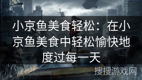 小京鱼美食轻松：在小京鱼美食中轻松愉快地度过每一天