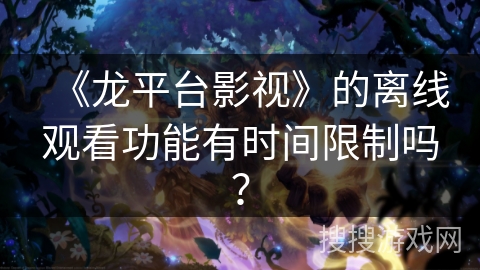 《龙平台影视》的离线观看功能有时间限制吗？