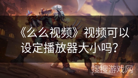 《么么视频》视频可以设定播放器大小吗？