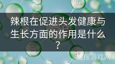 辣根在促进头发健康与生长方面的作用是什么？