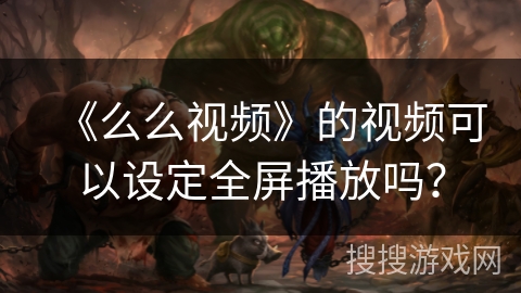 《么么视频》的视频可以设定全屏播放吗？