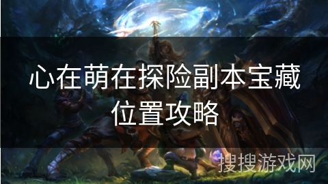 心在萌在探险副本宝藏位置攻略