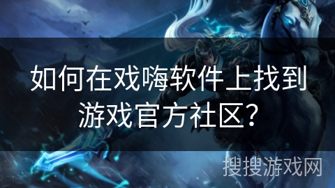 如何在戏嗨软件上找到游戏官方社区？