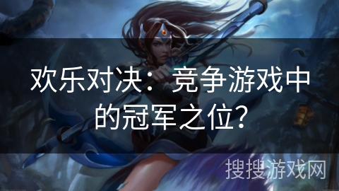 欢乐对决：竞争游戏中的冠军之位？