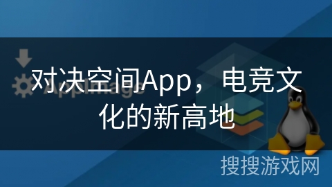 对决空间App，电竞文化的新高地