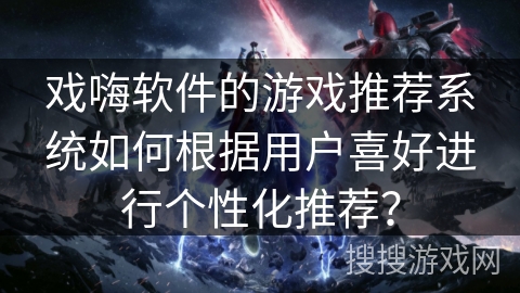 戏嗨软件的游戏推荐系统如何根据用户喜好进行个性化推荐？