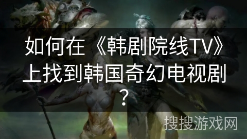 如何在《韩剧院线TV》上找到韩国奇幻电视剧？