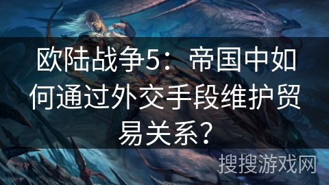 欧陆战争5：帝国中如何通过外交手段维护贸易关系？