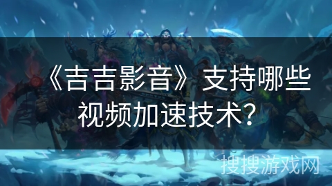 《吉吉影音》支持哪些视频加速技术？