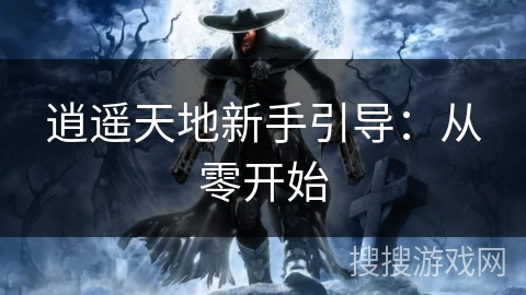 逍遥天地新手引导:从零开始 逍遥天地新手引导:从零开始