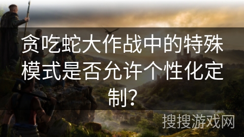 贪吃蛇大作战中的特殊模式是否允许个性化定制？