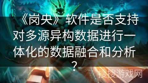 《岗央》软件是否支持对多源异构数据进行一体化的数据融合和分析? 《岗央》软件是否支持对多源异构数据进行一体化的数据融合和分析?