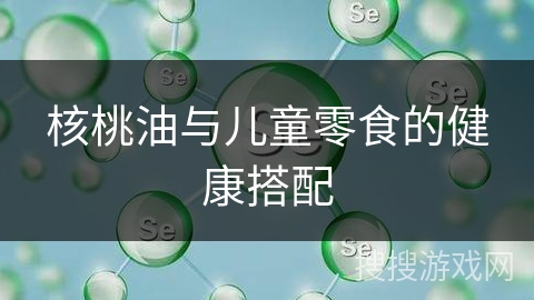 核桃油与儿童零食的健康搭配