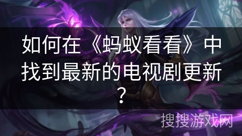 如何在《蚂蚁看看》中找到最新的电视剧更新？
