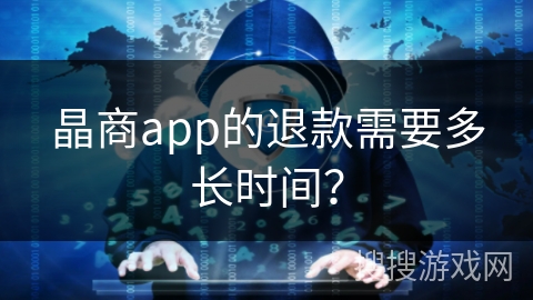 晶商app的退款需要多长时间？