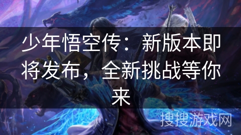 少年悟空传：新版本即将发布，全新挑战等你来