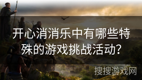开心消消乐中有哪些特殊的游戏挑战活动？