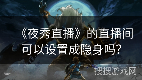《夜秀直播》的直播间可以设置成隐身吗? 《夜秀直播》的直播间可以设置成隐身吗?