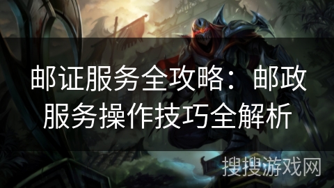 邮证服务全攻略：邮政服务操作技巧全解析