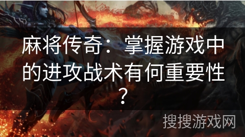 麻将传奇：掌握游戏中的进攻战术有何重要性？