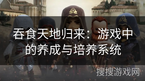 吞食天地归来：游戏中的养成与培养系统