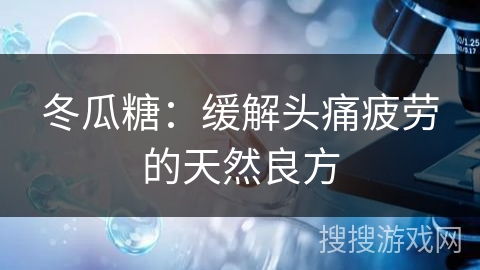 冬瓜糖：缓解头痛疲劳的天然良方