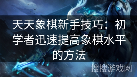 天天象棋新手技巧：初学者迅速提高象棋水平的方法