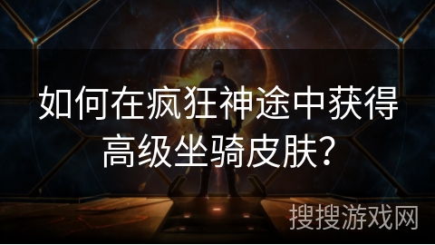 如何在疯狂神途中获得高级坐骑皮肤? 如何在疯狂神途中获得高级坐骑皮肤?