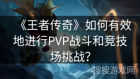 《王者传奇》如何有效地进行PVP战斗和竞技场挑战？