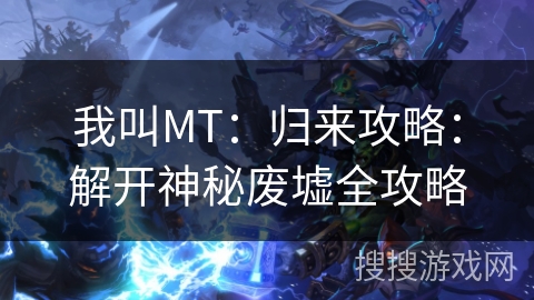 我叫MT：归来攻略：解开神秘废墟全攻略