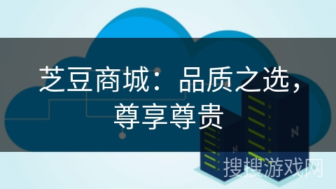 芝豆商城：品质之选，尊享尊贵