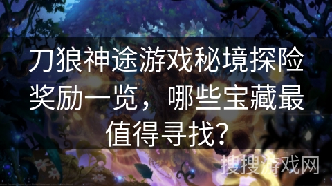 刀狼神途游戏秘境探险奖励一览，哪些宝藏最值得寻找？