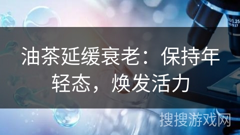 油茶延缓衰老：保持年轻态，焕发活力