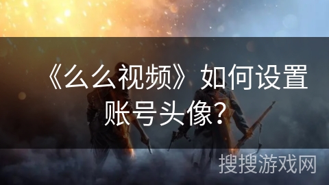 《么么视频》如何设置账号头像？
