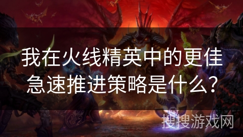 我在火线精英中的更佳急速推进策略是什么? 我在火线精英中的更佳急速推进策略是什么?