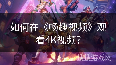 如何在《畅趣视频》观看4K视频？