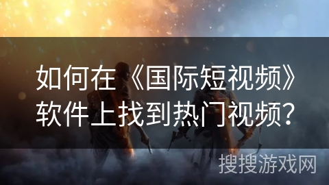 如何在《国际短视频》软件上找到热门视频？