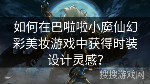 如何在巴啦啦小魔仙幻彩美妆游戏中获得时装设计灵感？