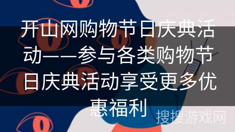 开山网购物节日庆典活动——参与各类购物节日庆典活动享受更多优惠福利