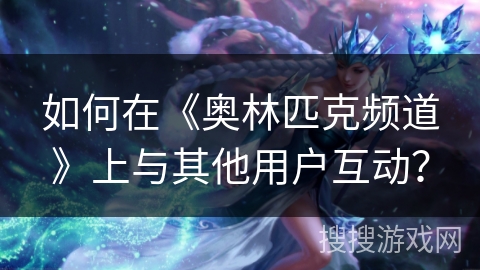 如何在《奥林匹克频道》上与其他用户互动？