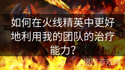 如何在火线精英中更好地利用我的团队的治疗能力？