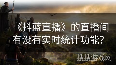 《抖蓝直播》的直播间有没有实时统计功能？