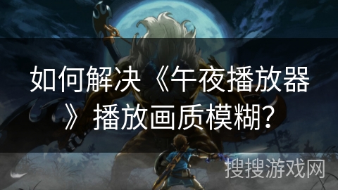 如何解决《午夜播放器》播放画质模糊？