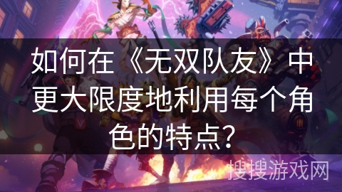 如何在《无双队友》中更大限度地利用每个角色的特点？