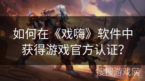 如何在《戏嗨》软件中获得游戏官方认证？